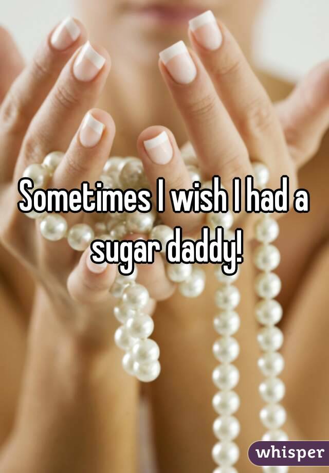 Sometimes I wish I had a sugar daddy!