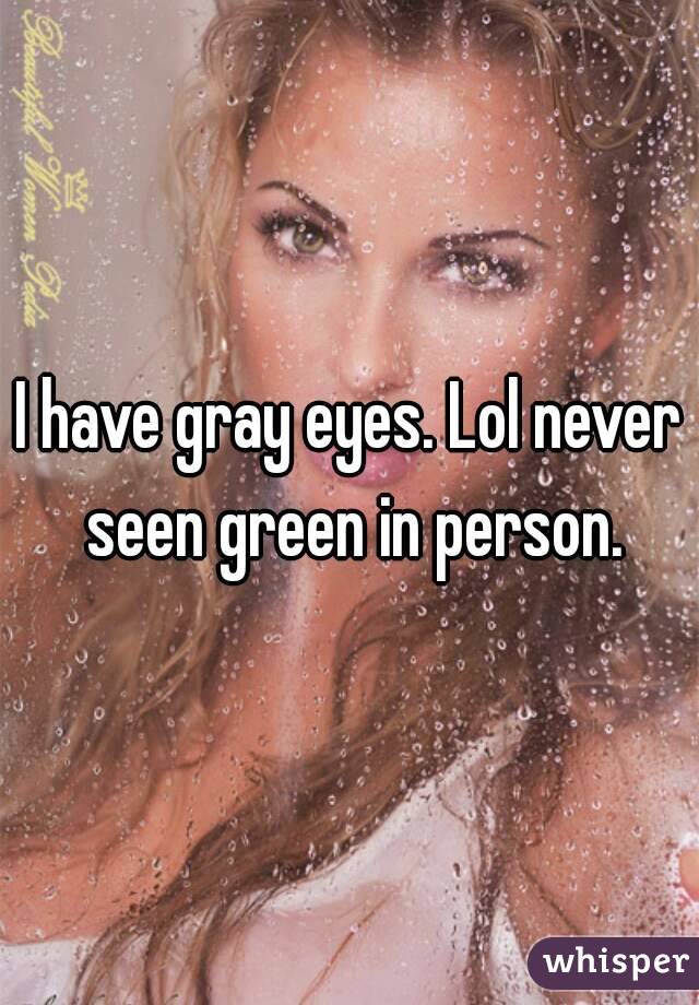 I have gray eyes. Lol never seen green in person.