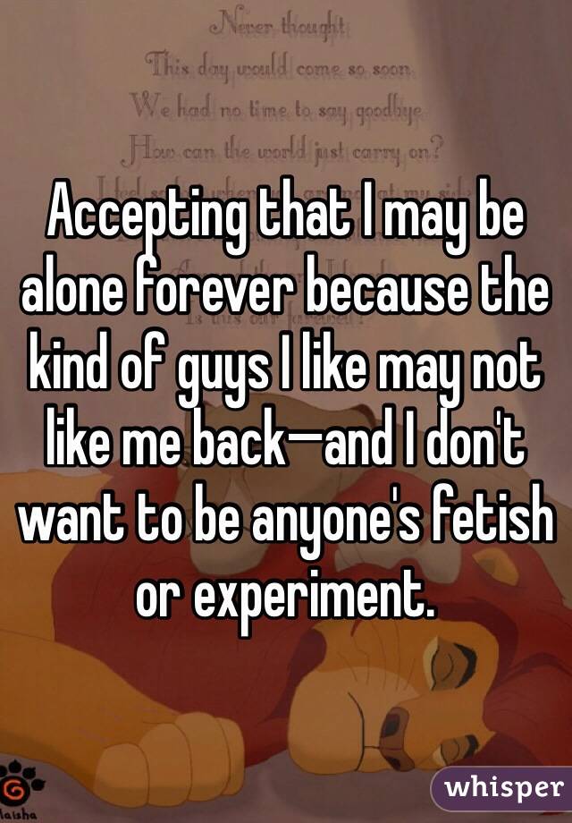 Accepting that I may be alone forever because the kind of guys I like may not like me back—and I don't want to be anyone's fetish or experiment. 