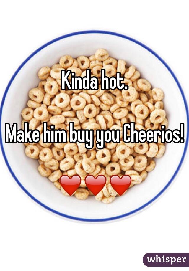 Kinda hot. 

Make him buy you Cheerios!

❤️❤️❤️