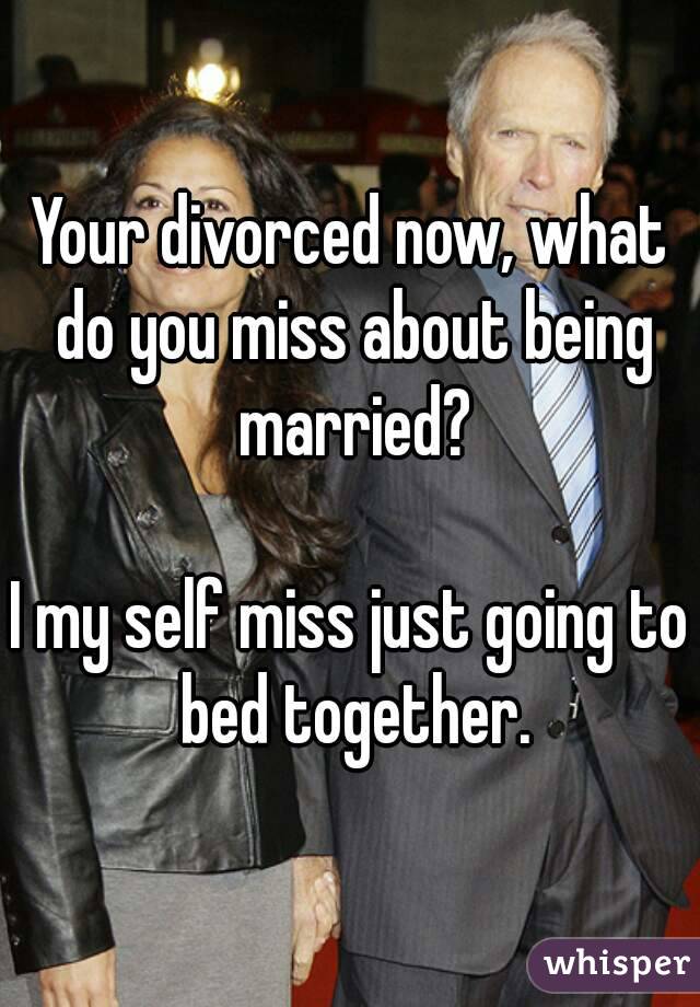 Your divorced now, what do you miss about being married?

I my self miss just going to bed together.