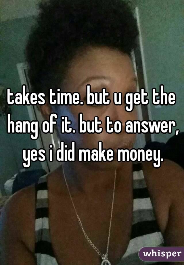 takes time. but u get the hang of it. but to answer, yes i did make money.