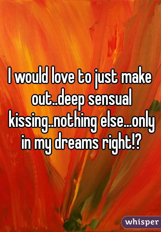 I would love to just make out..deep sensual kissing..nothing else...only in my dreams right!?