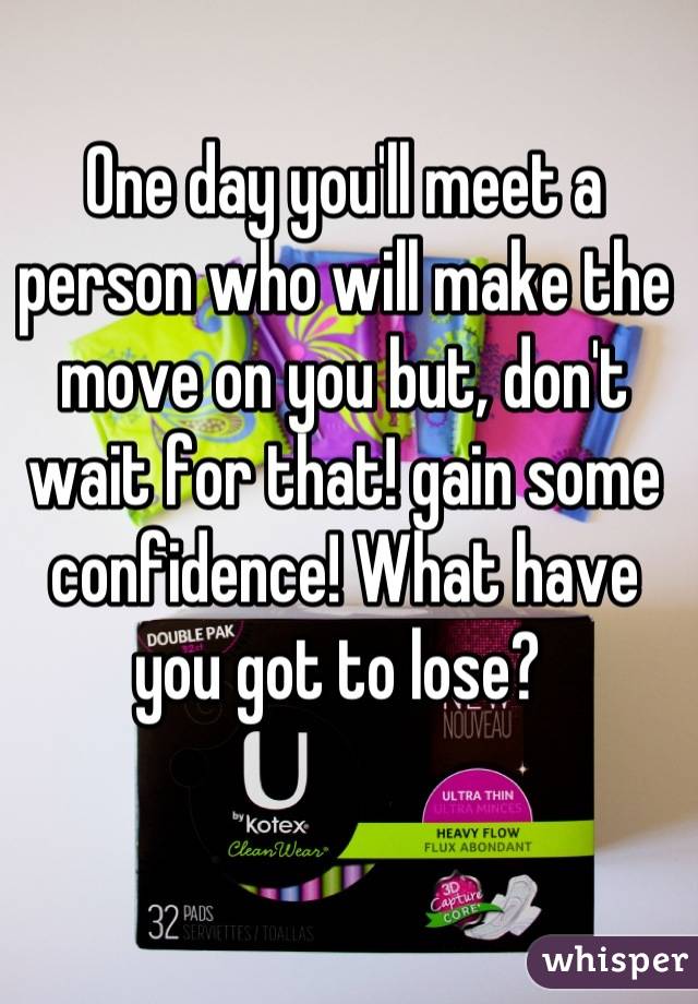 One day you'll meet a person who will make the move on you but, don't wait for that! gain some confidence! What have you got to lose? 
