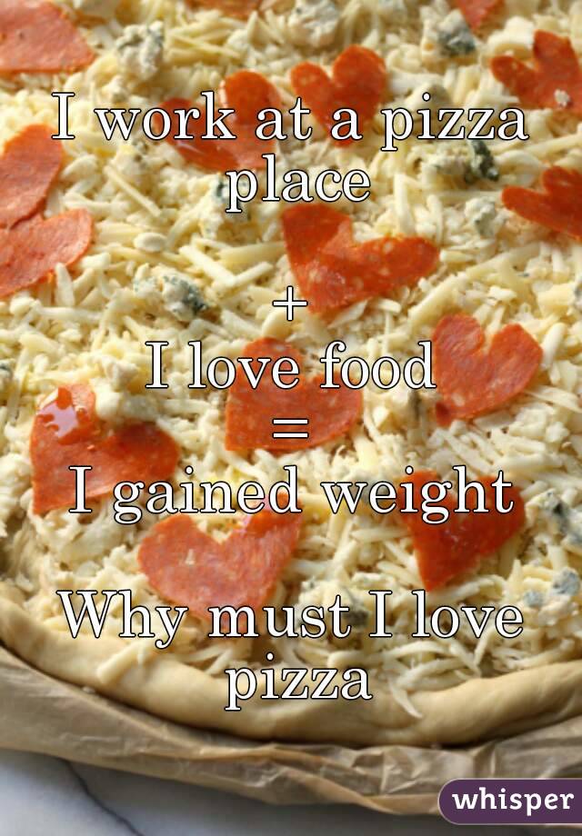 I work at a pizza place

+
I love food
=
I gained weight

Why must I love pizza

