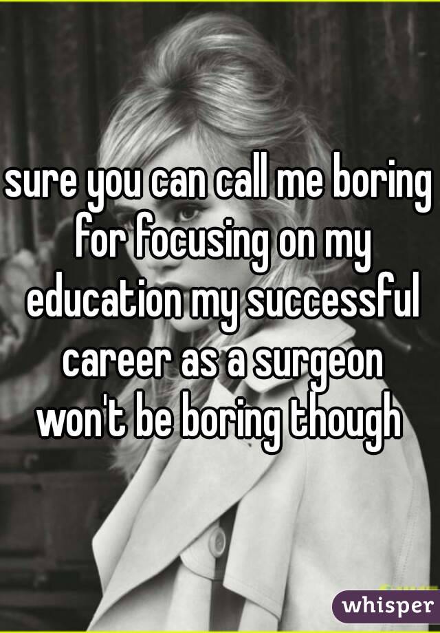 sure you can call me boring for focusing on my education my successful career as a surgeon won't be boring though 