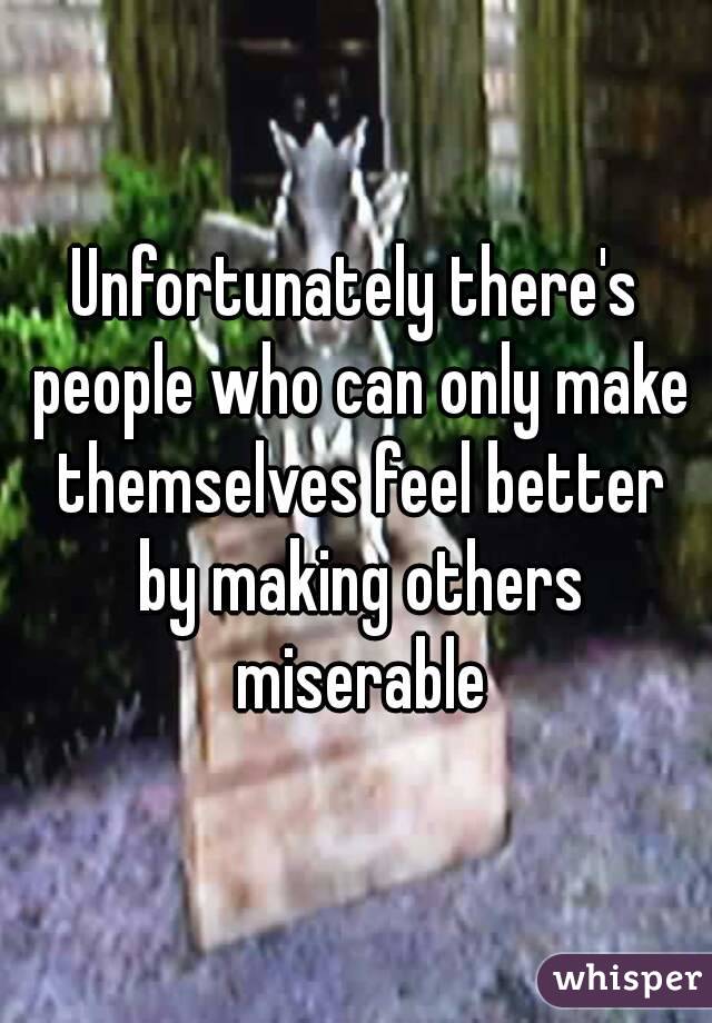 Unfortunately there's people who can only make themselves feel better by making others miserable