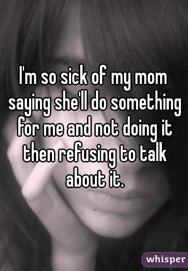 I'm so sick of my mom saying she'll do something for me and not doing it then refusing to talk about it.
