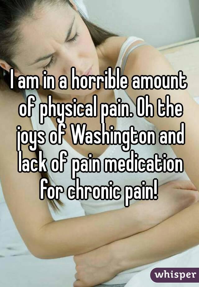 I am in a horrible amount of physical pain. Oh the joys of Washington and lack of pain medication for chronic pain! 