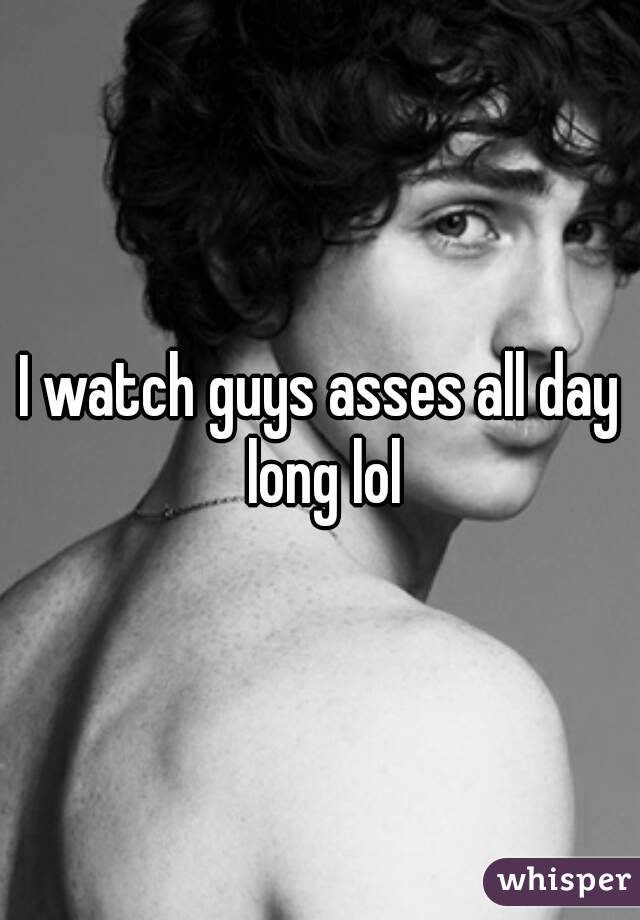 I watch guys asses all day long lol