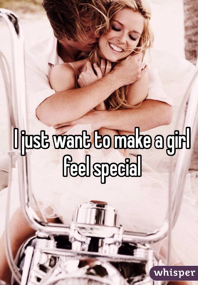 I just want to make a girl feel special 

