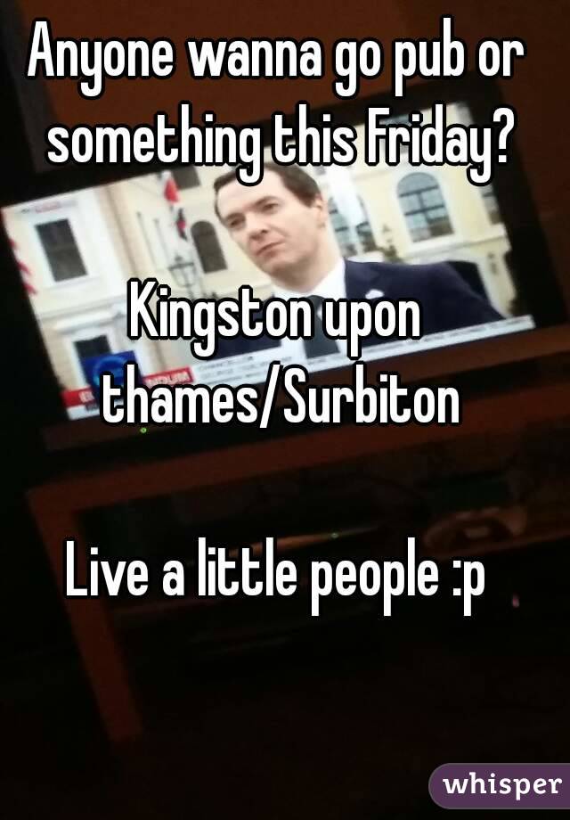 Anyone wanna go pub or something this Friday?

Kingston upon thames/Surbiton

Live a little people :p