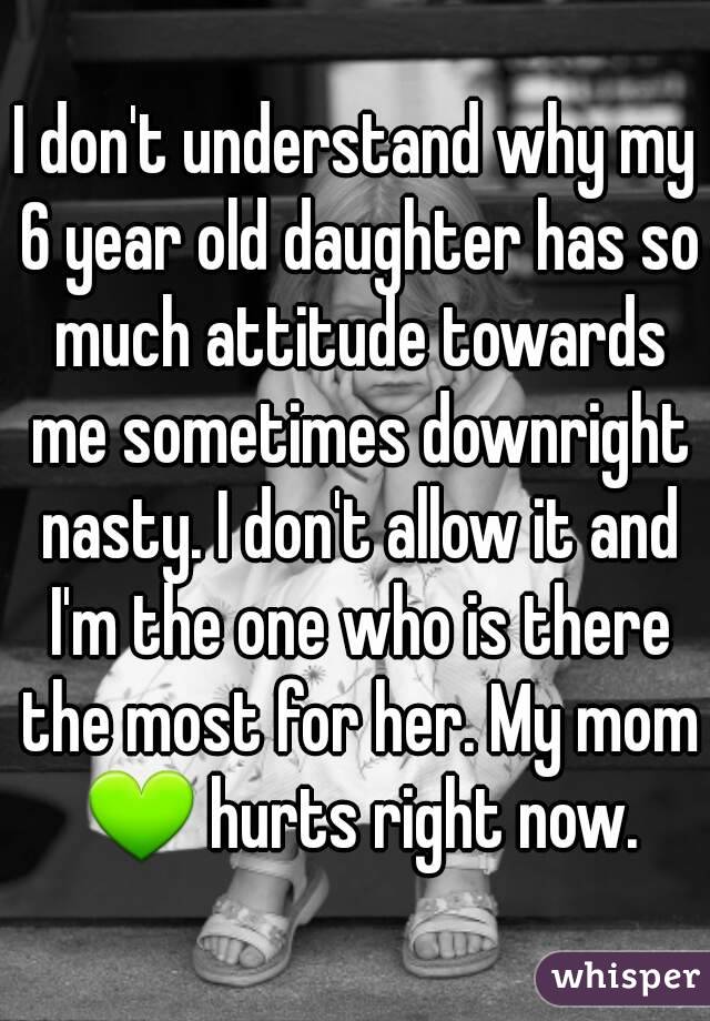I don't understand why my 6 year old daughter has so much attitude towards me sometimes downright nasty. I don't allow it and I'm the one who is there the most for her. My mom 💚 hurts right now.