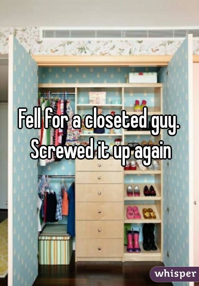Fell for a closeted guy. Screwed it up again