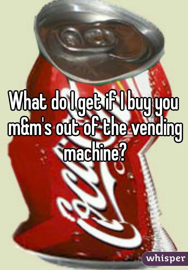 What do I get if I buy you m&m's out of the vending machine?