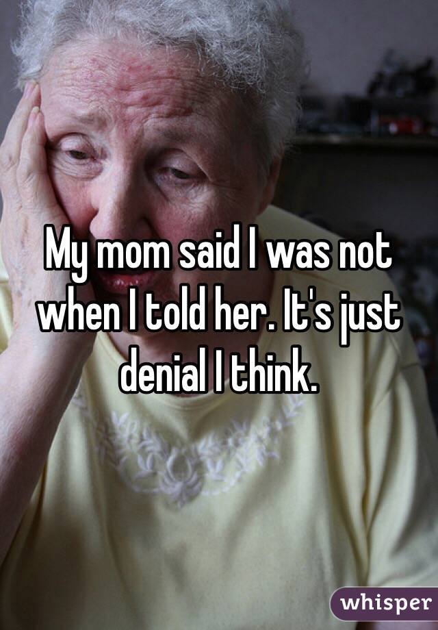 My mom said I was not when I told her. It's just denial I think.
