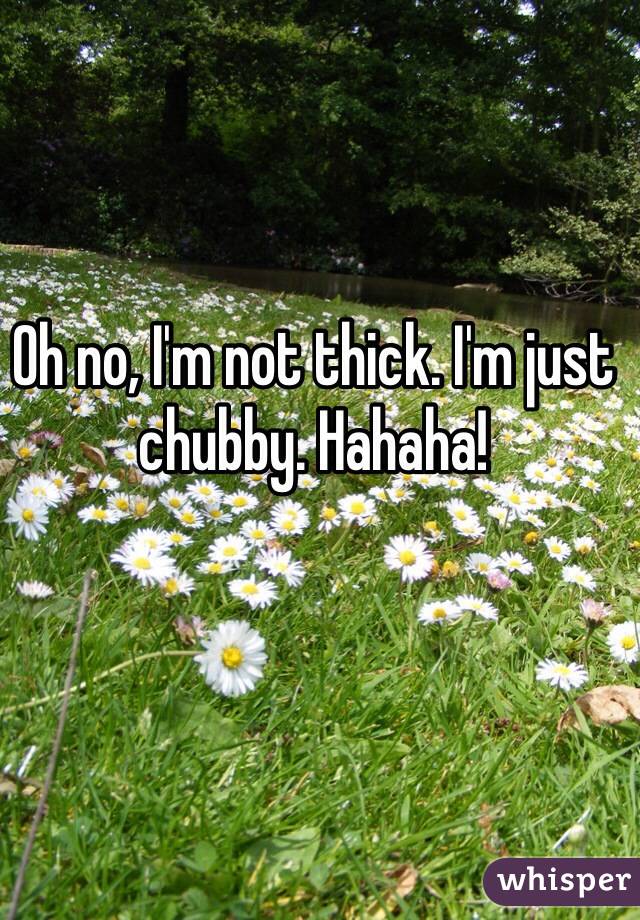 Oh no, I'm not thick. I'm just chubby. Hahaha!