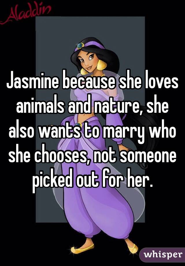 Jasmine because she loves animals and nature, she also wants to marry who she chooses, not someone picked out for her.