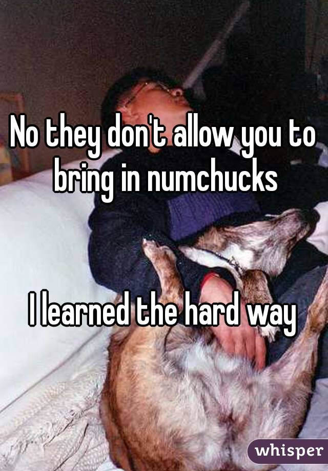 No they don't allow you to bring in numchucks


I learned the hard way