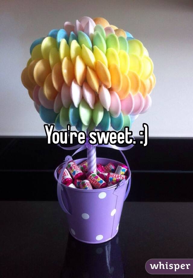 You're sweet. :) 