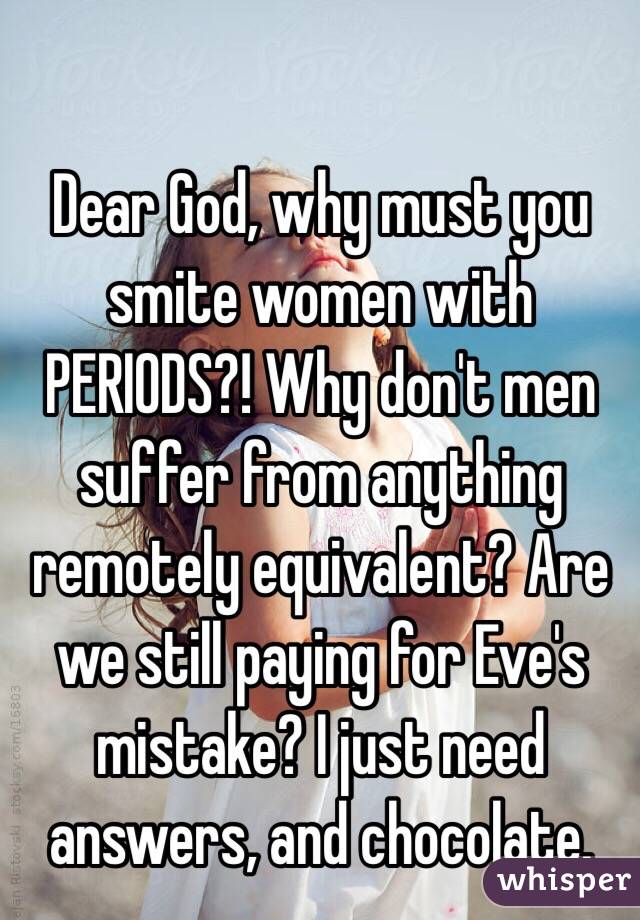 Dear God, why must you smite women with PERIODS?! Why don't men suffer from anything remotely equivalent? Are we still paying for Eve's mistake? I just need answers, and chocolate.