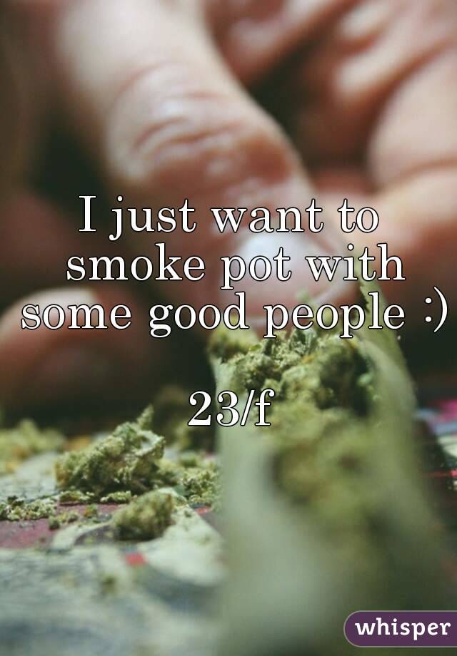 I just want to smoke pot with some good people :)

23/f