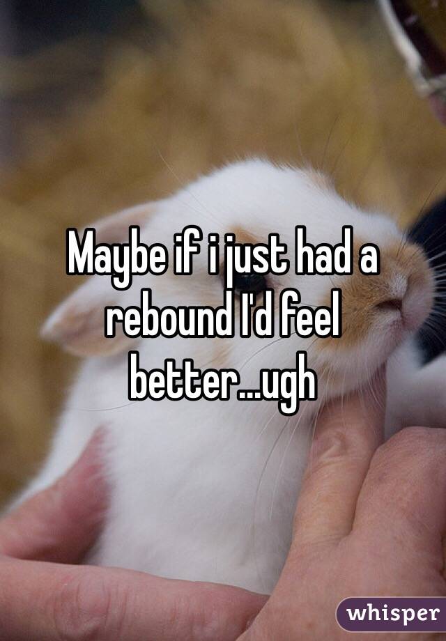Maybe if i just had a rebound I'd feel better...ugh