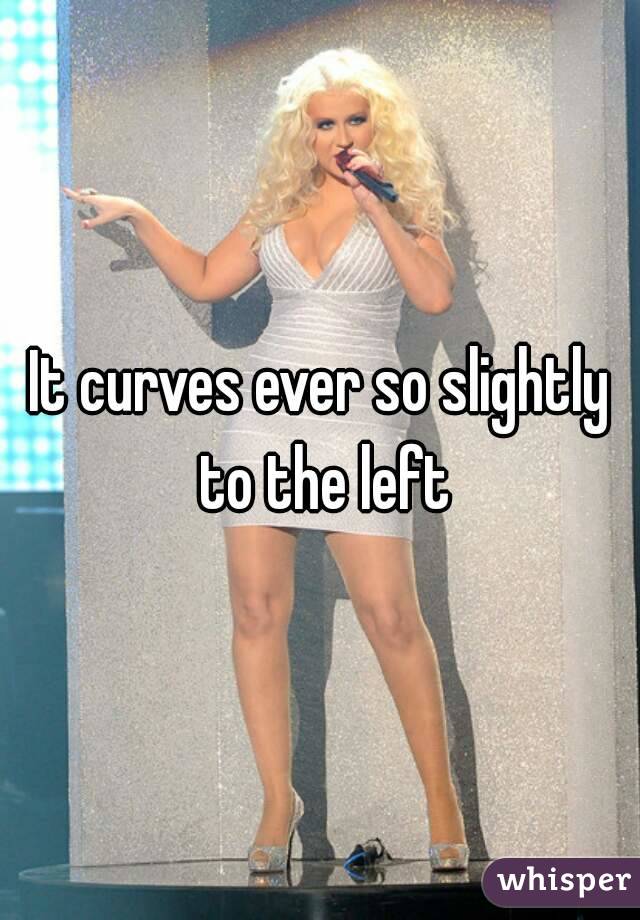 It curves ever so slightly to the left