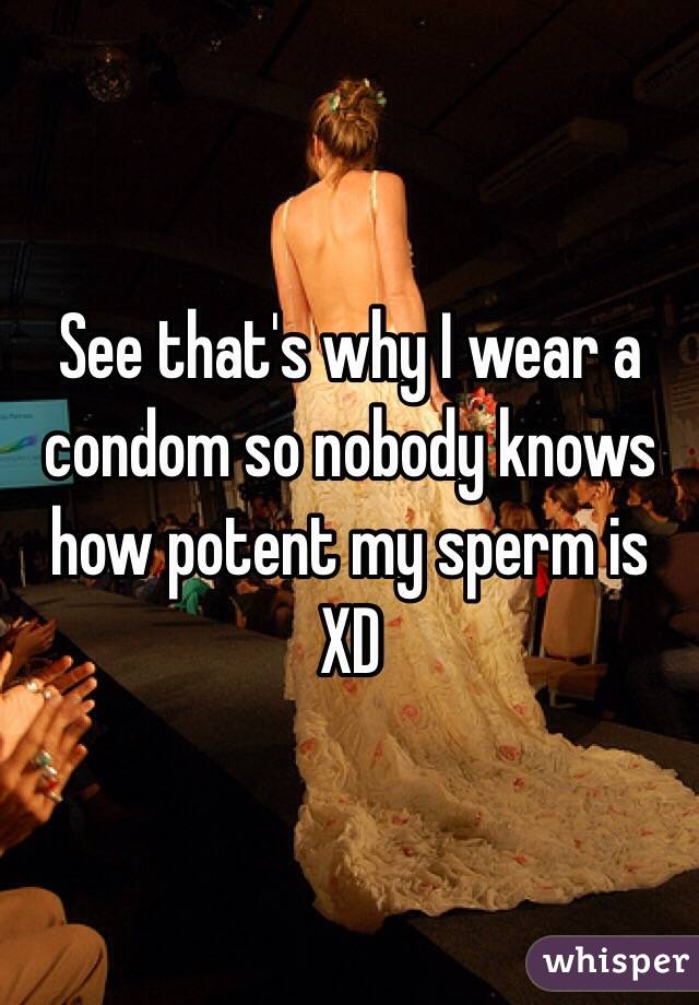 See that's why I wear a condom so nobody knows how potent my sperm is XD 