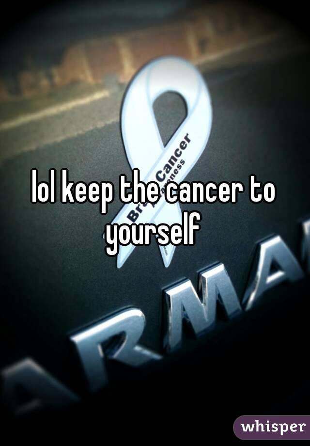 lol keep the cancer to yourself 