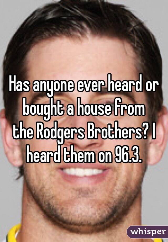 Has anyone ever heard or bought a house from
the Rodgers Brothers? I heard them on 96.3. 