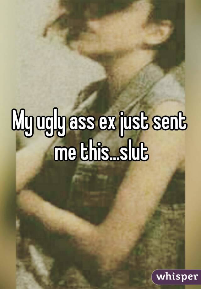 My ugly ass ex just sent me this...slut