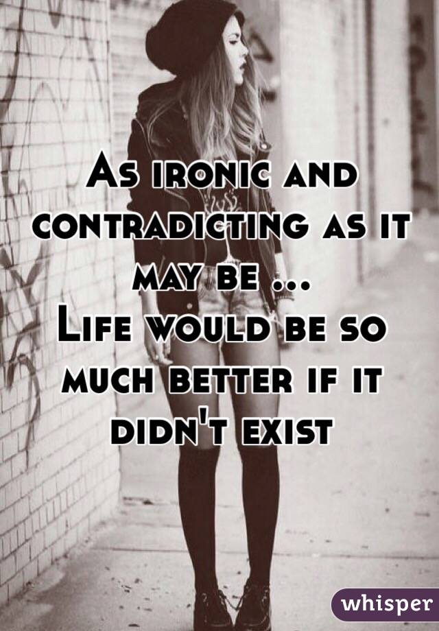 As ironic and contradicting as it may be ...
Life would be so much better if it didn't exist