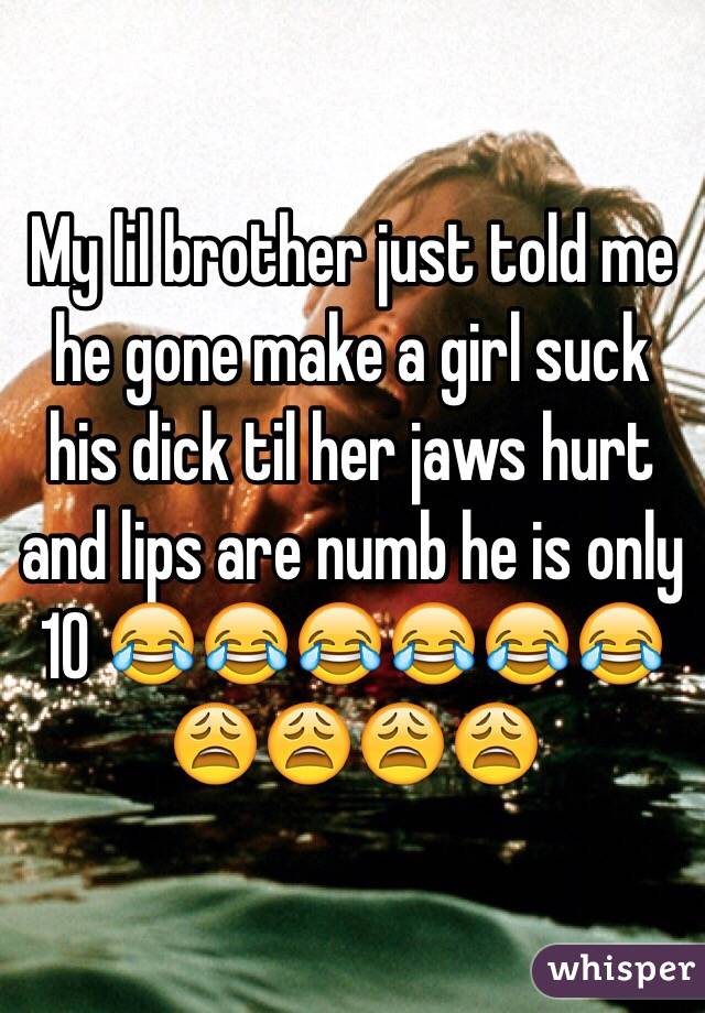 My lil brother just told me he gone make a girl suck his dick til her jaws hurt and lips are numb he is only 10 😂😂😂😂😂😂😩😩😩😩