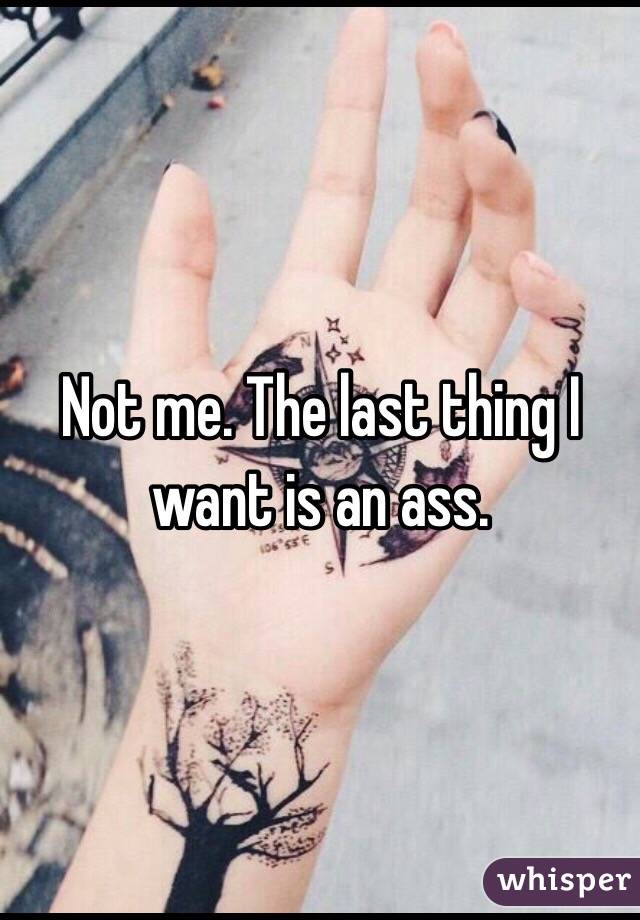 Not me. The last thing I want is an ass.