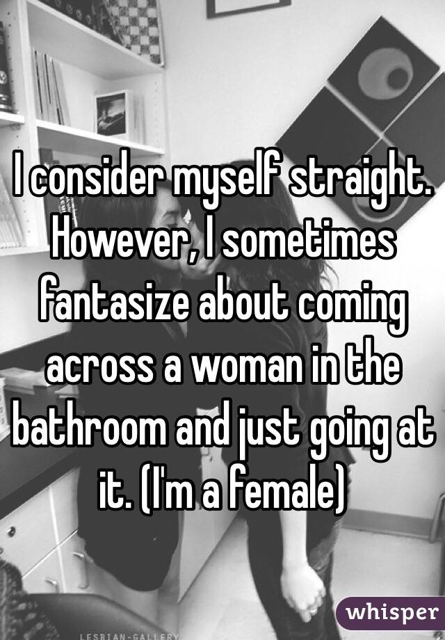 I consider myself straight. However, I sometimes fantasize about coming across a woman in the bathroom and just going at it. (I'm a female)