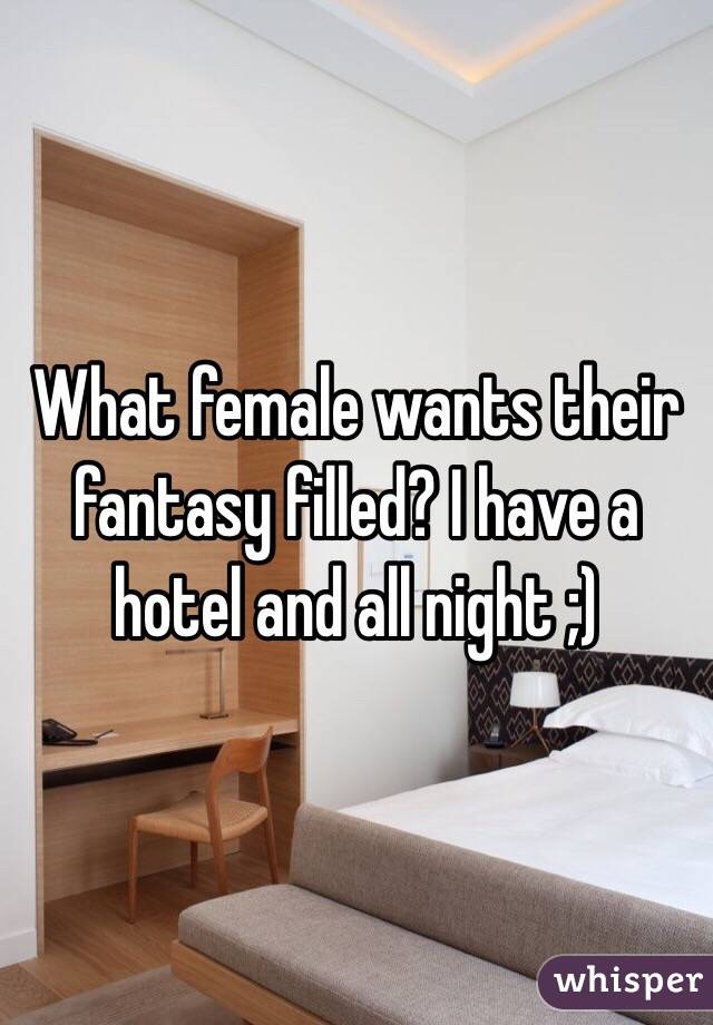 What female wants their fantasy filled? I have a hotel and all night ;)