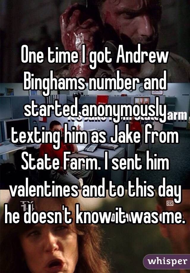 One time I got Andrew Binghams number and started anonymously texting him as Jake from State Farm. I sent him valentines and to this day he doesn't know it was me. 