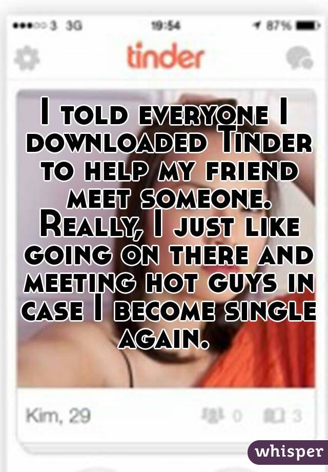 I told everyone I downloaded Tinder to help my friend meet someone. Really, I just like going on there and meeting hot guys in case I become single again. 