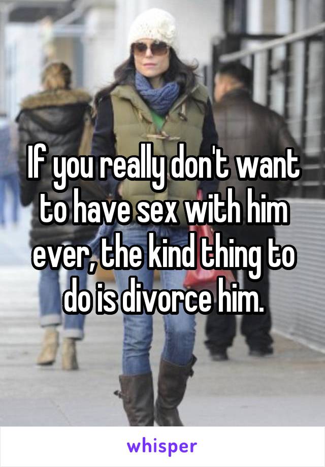 If you really don't want to have sex with him ever, the kind thing to do is divorce him.