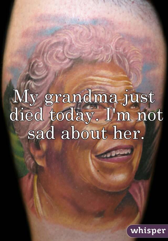 My grandma just died today. I'm not sad about her.
