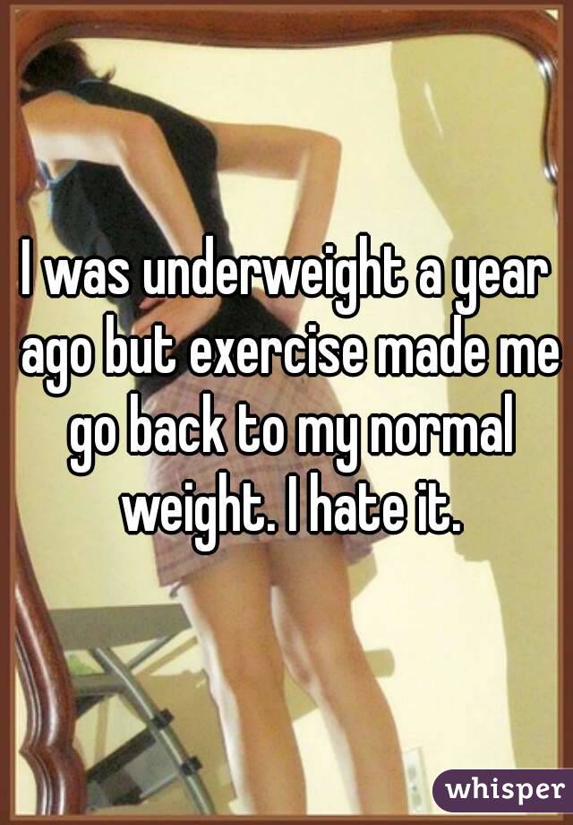 I was underweight a year ago but exercise made me go back to my normal weight. I hate it.