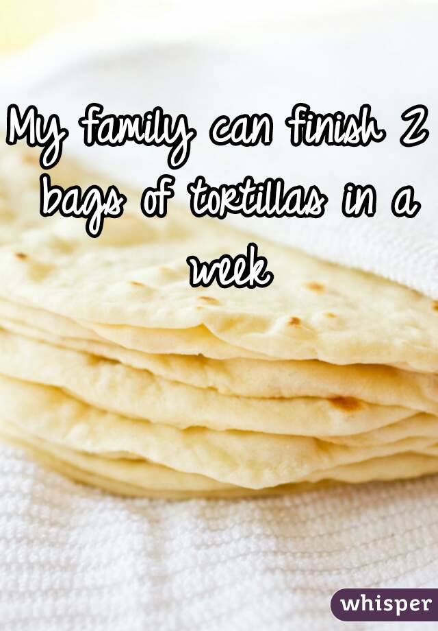 My family can finish 2 bags of tortillas in a week
