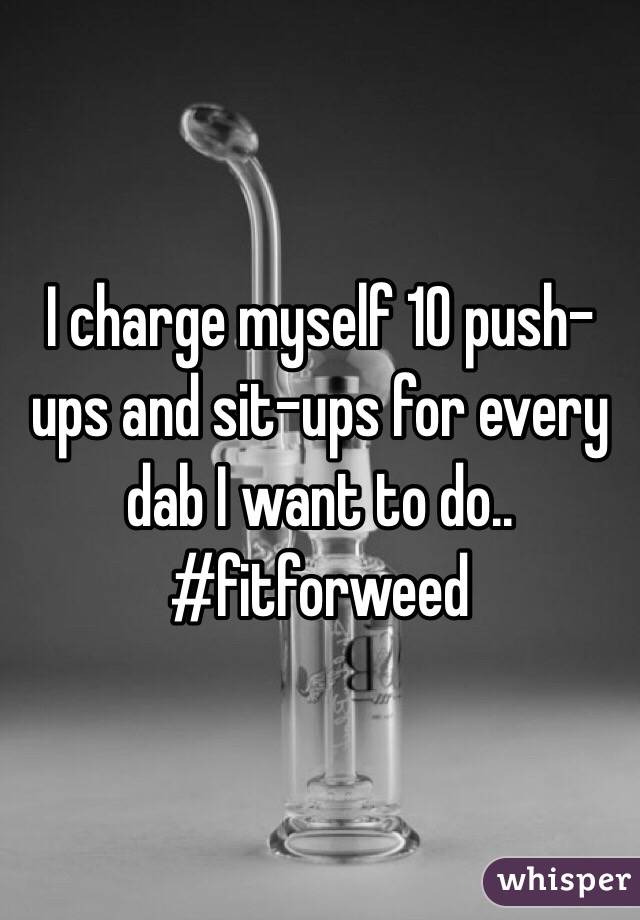 I charge myself 10 push-ups and sit-ups for every dab I want to do.. #fitforweed