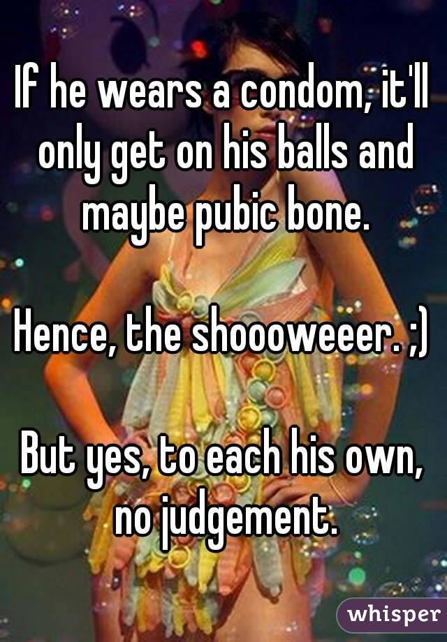 If he wears a condom, it'll only get on his balls and maybe pubic bone.

Hence, the shoooweeer. ;)

But yes, to each his own, no judgement.
