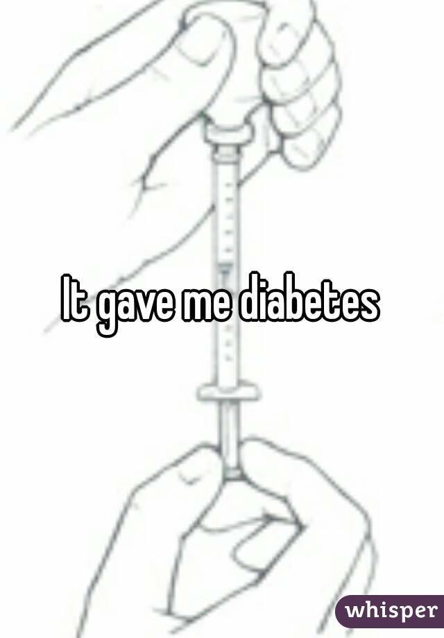 It gave me diabetes