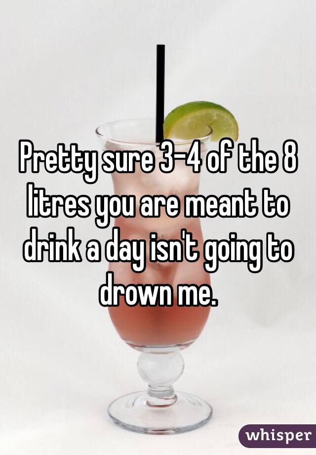 Pretty sure 3-4 of the 8 litres you are meant to drink a day isn't going to drown me. 