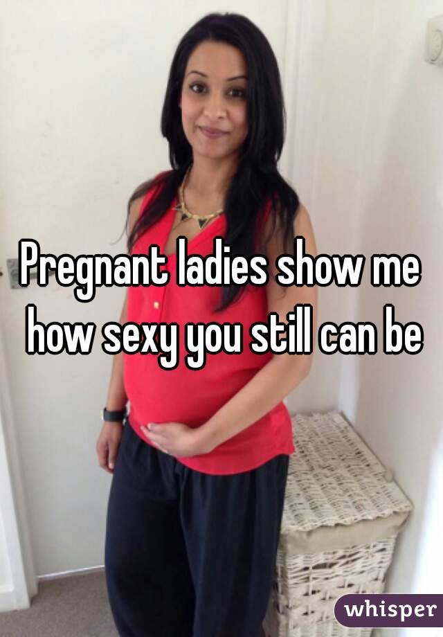 Pregnant ladies show me how sexy you still can be