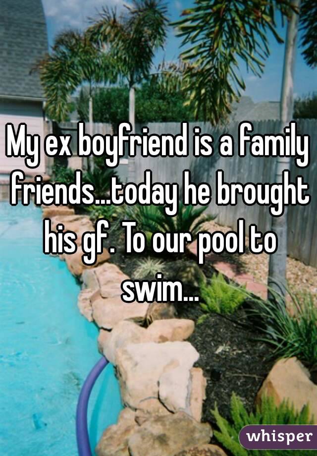 My ex boyfriend is a family friends...today he brought his gf. To our pool to swim...