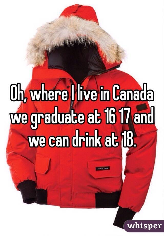 Oh, where I live in Canada we graduate at 16 17 and we can drink at 18.